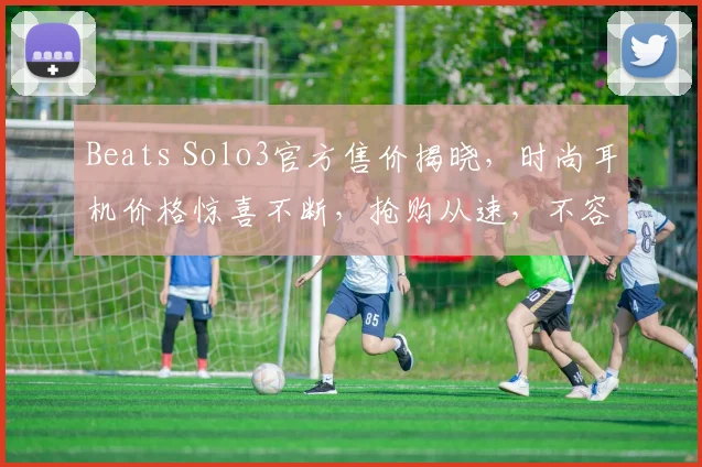 Beats Solo3官方售价揭晓，时尚耳机价格惊喜不断，抢购从速，不容错过