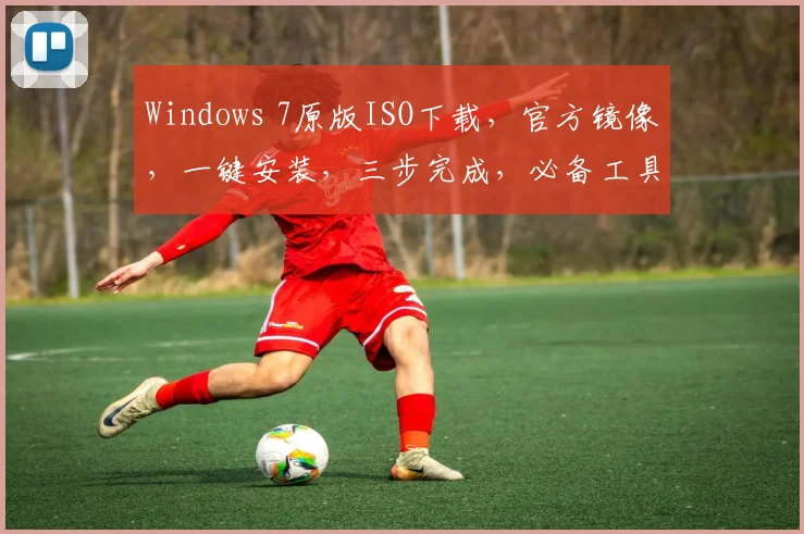 Windows 7原版ISO下载，官方镜像，一键安装，三步完成，必备工具