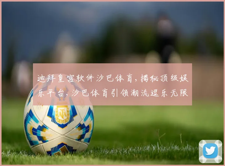 迪拜皇宫软件沙巴体育,揭秘顶级娱乐平台,沙巴体育引领潮流逗乐无限