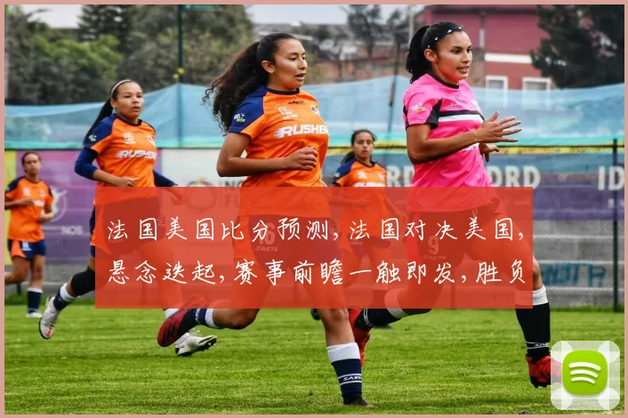 法国美国比分预测,法国对决美国,悬念迭起,赛事前瞻一触即发,胜负难料